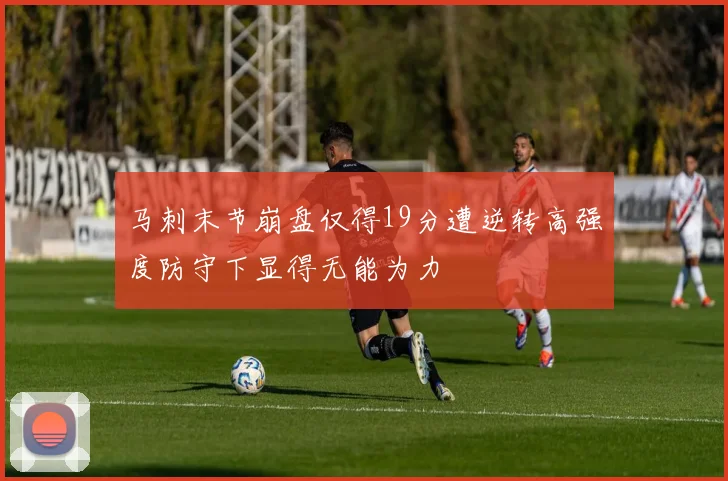 马刺末节崩盘仅得19分遭逆转高强度防守下显得无能为力