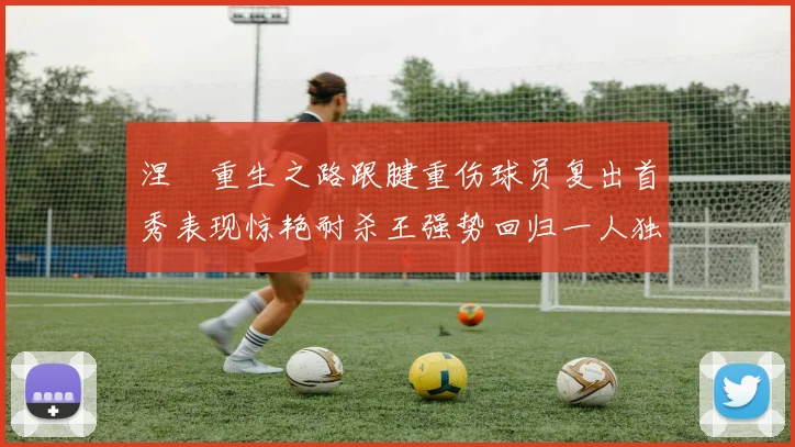 涅槃重生之路跟腱重伤球员复出首秀表现惊艳耐杀王强势回归一人独得30分以上