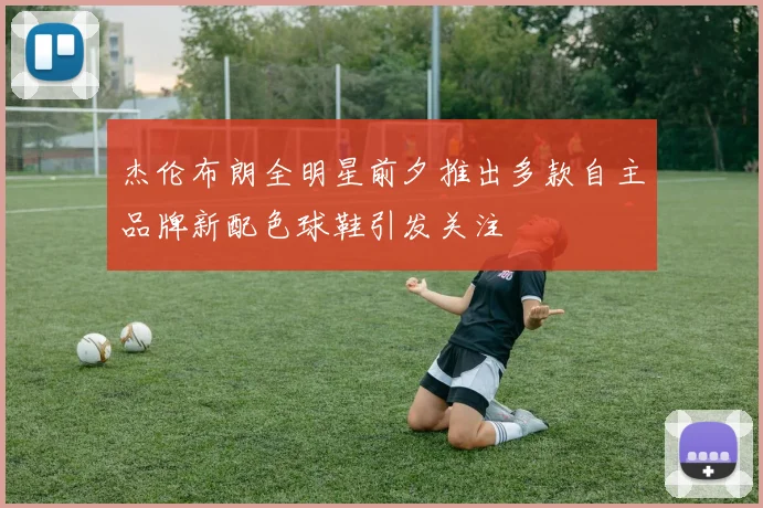 杰伦布朗全明星前夕推出多款自主品牌新配色球鞋引发关注