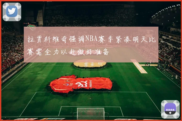 拉贾科维奇强调NBA赛季紧凑明天比赛需全力以赴做好准备