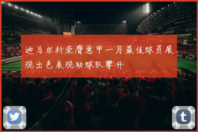 迪马尔科荣膺意甲一月最佳球员展现出色表现助球队攀升