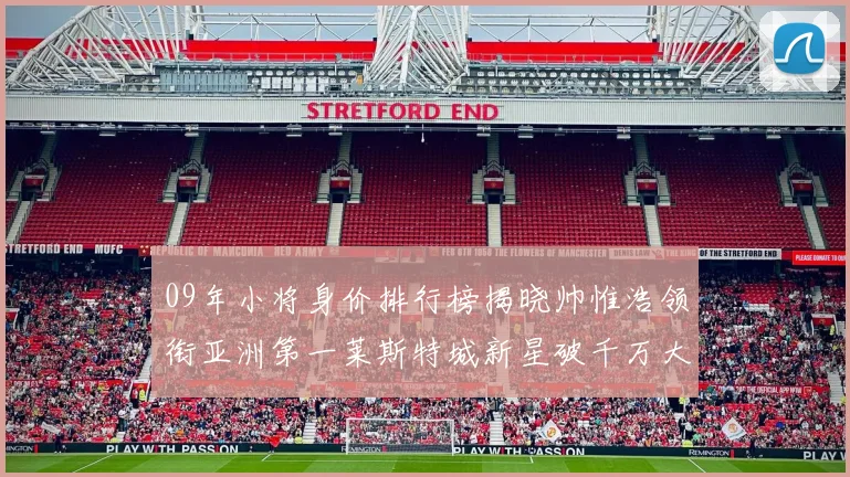 09年小将身价排行榜揭晓帅惟浩领衔亚洲第一莱斯特城新星破千万大关