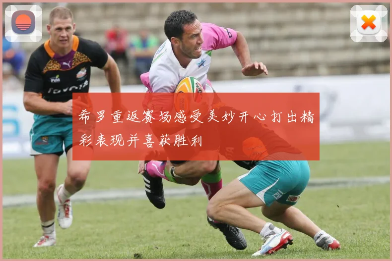 希罗重返赛场感受美妙开心打出精彩表现并喜获胜利