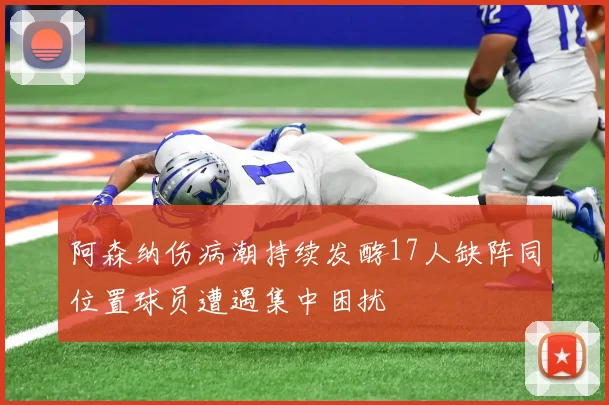 阿森纳伤病潮持续发酵17人缺阵同位置球员遭遇集中困扰
