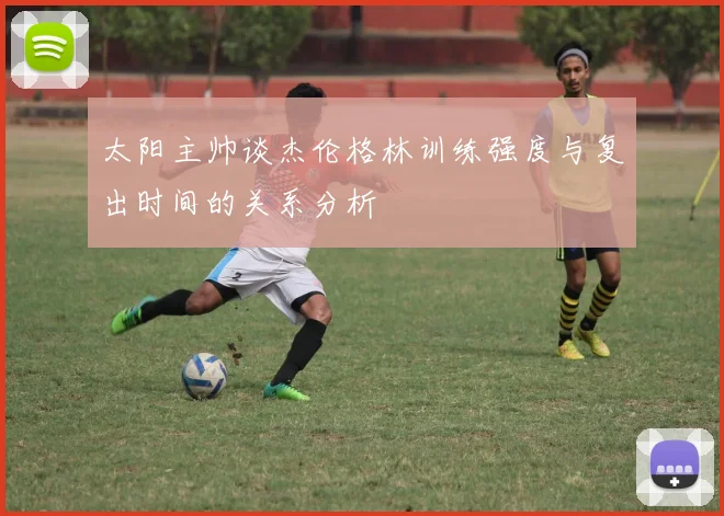 太阳主帅谈杰伦格林训练强度与复出时间的关系分析
