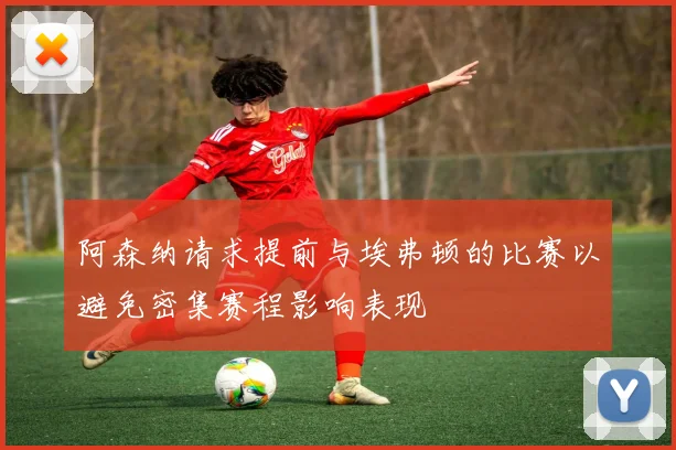 阿森纳请求提前与埃弗顿的比赛以避免密集赛程影响表现