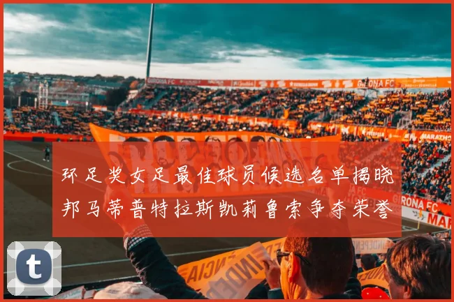 环足奖女足最佳球员候选名单揭晓邦马蒂普特拉斯凯莉鲁索争夺荣誉