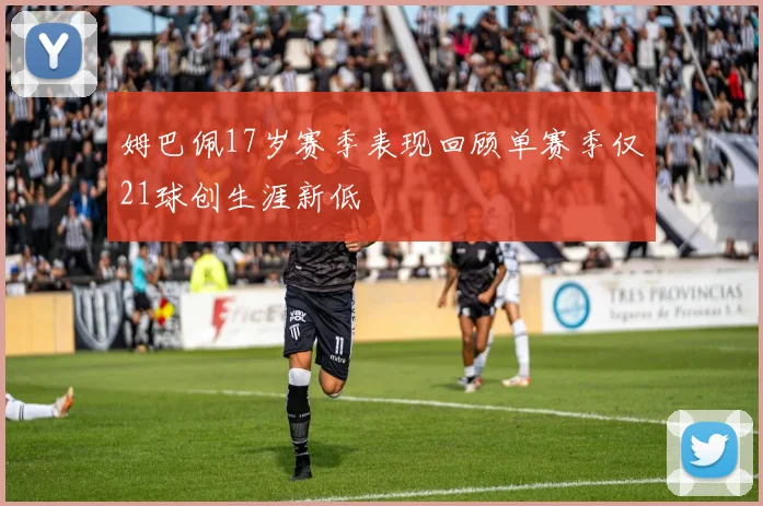 姆巴佩17岁赛季表现回顾单赛季仅21球创生涯新低