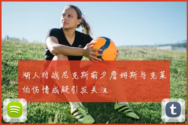 湖人对战尼克斯前夕詹姆斯与克莱伯伤情成疑引发关注