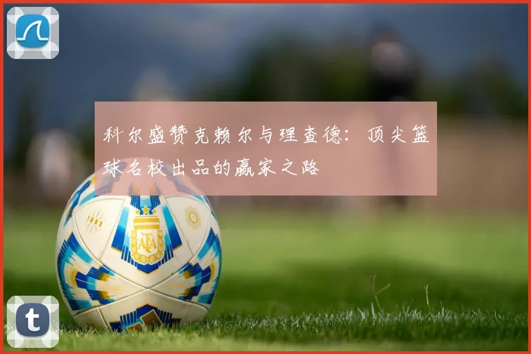 科尔盛赞克赖尔与理查德：顶尖篮球名校出品的赢家之路