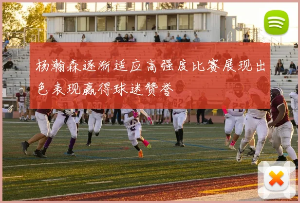 杨瀚森逐渐适应高强度比赛展现出色表现赢得球迷赞誉