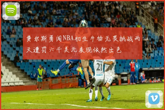 费尔斯勇闯NBA初生牛犊无畏挑战两天遭罚六千美元表现依然出色