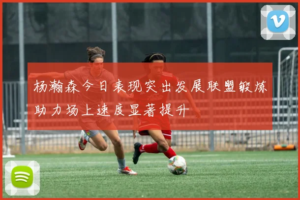 杨瀚森今日表现突出发展联盟锻炼助力场上速度显著提升