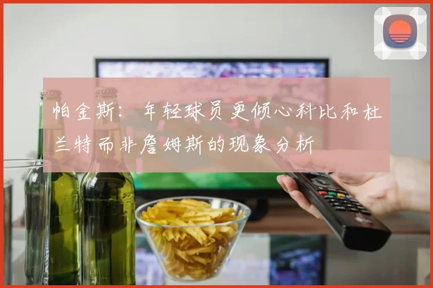 帕金斯：年轻球员更倾心科比和杜兰特而非詹姆斯的现象分析