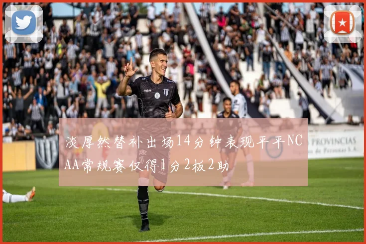 淡厚然替补出场14分钟表现平平NCAA常规赛仅得1分2板2助