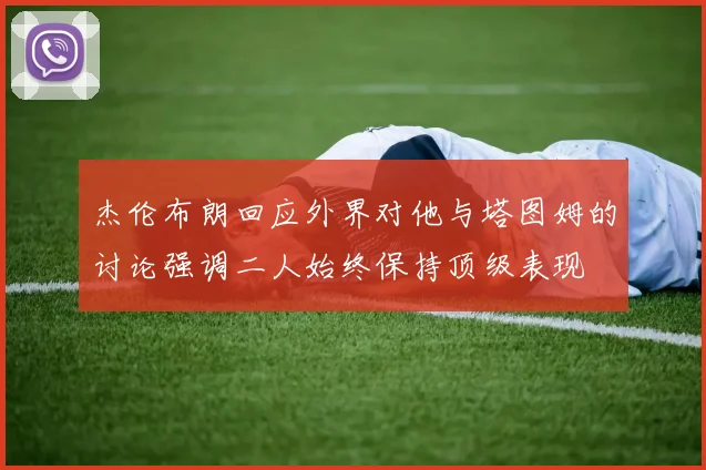 杰伦布朗回应外界对他与塔图姆的讨论强调二人始终保持顶级表现