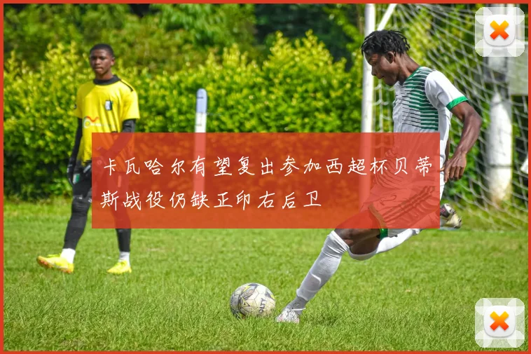 卡瓦哈尔有望复出参加西超杯贝蒂斯战役仍缺正印右后卫