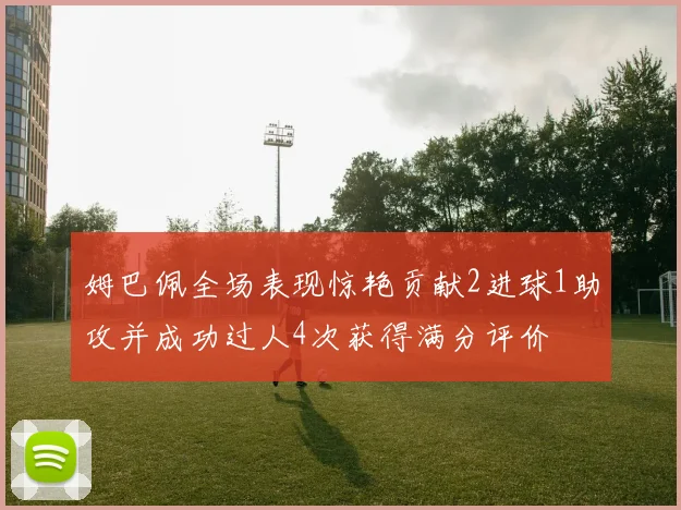 姆巴佩全场表现惊艳贡献2进球1助攻并成功过人4次获得满分评价