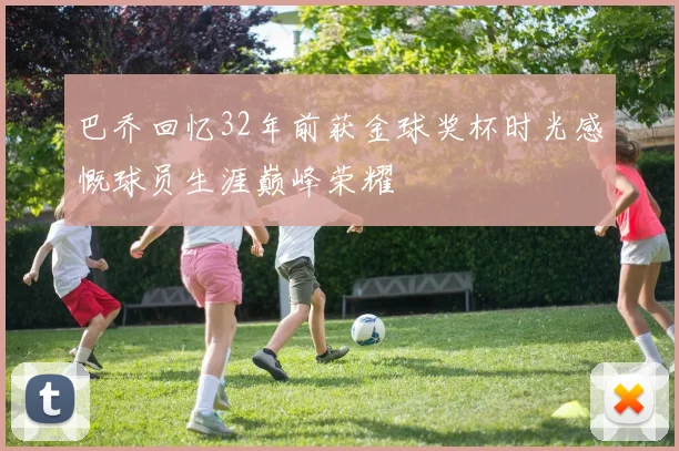 巴乔回忆32年前获金球奖杯时光感慨球员生涯巅峰荣耀