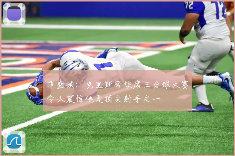 华盛顿：克里斯蒂缺席三分球大赛令人震惊他是顶尖射手之一