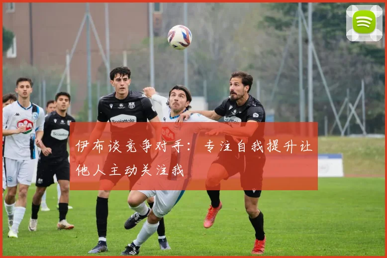伊布谈竞争对手：专注自我提升让他人主动关注我