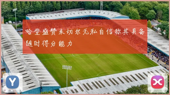 哈登盛赞米切尔无私自信称其具备随时得分能力