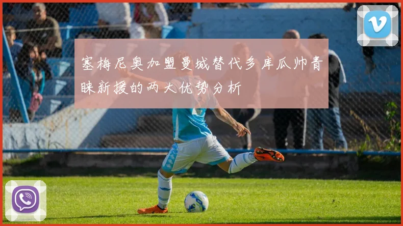 塞梅尼奥加盟曼城替代多库瓜帅青睐新援的两大优势分析