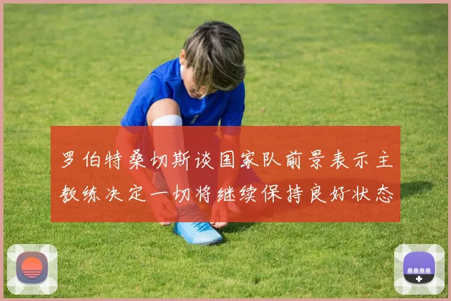 罗伯特桑切斯谈国家队前景表示主教练决定一切将继续保持良好状态