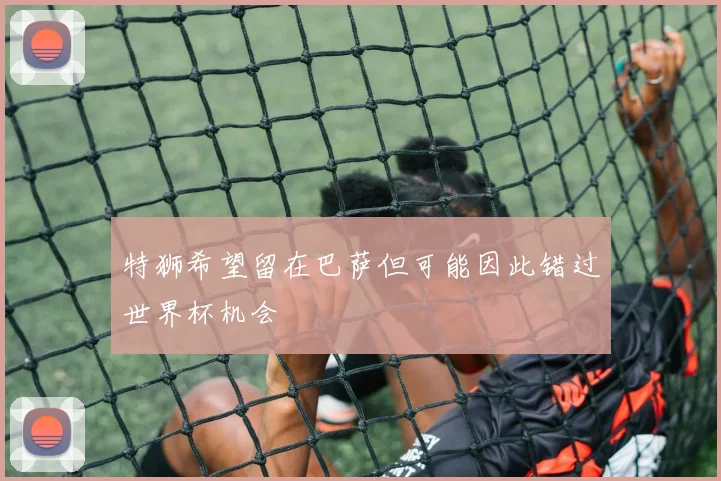 特狮希望留在巴萨但可能因此错过世界杯机会