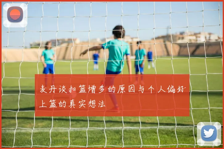 麦丹谈扣篮增多的原因与个人偏好上篮的真实想法