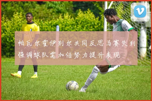 帕瓦尔霍伊别尔共同反思马赛失利强调球队需加倍努力提升表现