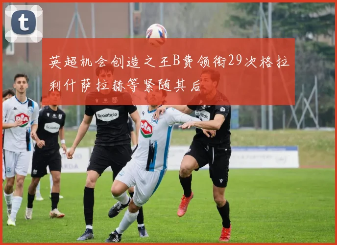 英超机会创造之王B费领衔29次格拉利什萨拉赫等紧随其后