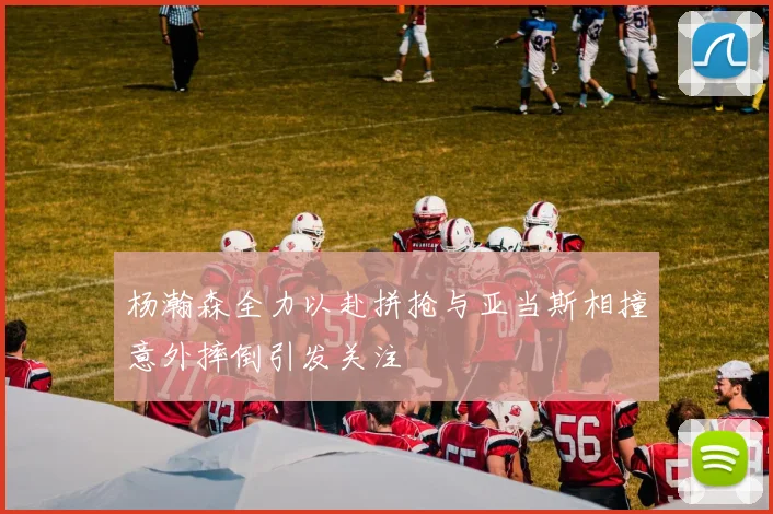 杨瀚森全力以赴拼抢与亚当斯相撞意外摔倒引发关注