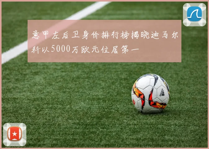 意甲左后卫身价排行榜揭晓迪马尔科以5000万欧元位居第一