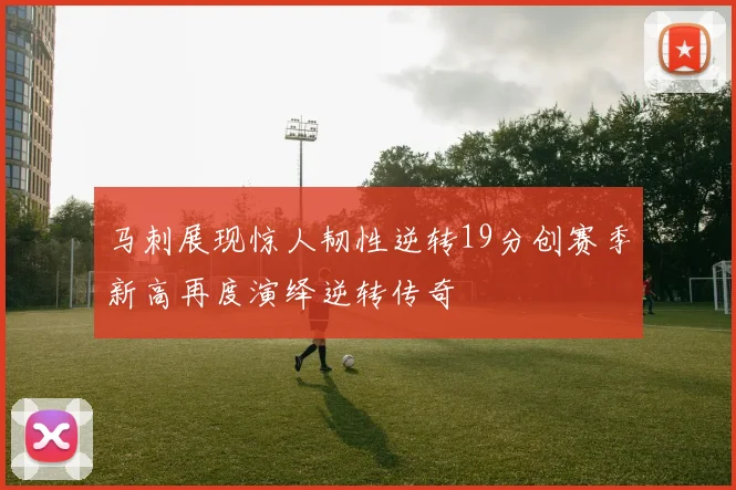 马刺展现惊人韧性逆转19分创赛季新高再度演绎逆转传奇