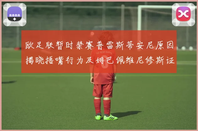 欧足联暂时禁赛普雷斯蒂安尼原因揭晓捂嘴行为及姆巴佩维尼修斯证词分析