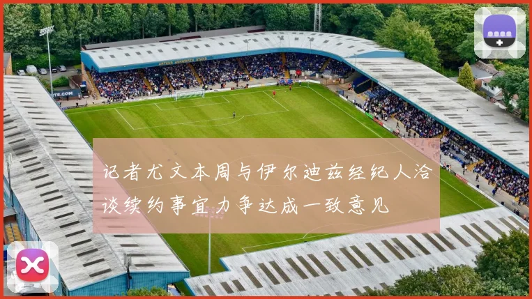 记者尤文本周与伊尔迪兹经纪人洽谈续约事宜力争达成一致意见