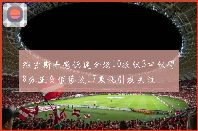 维金斯手感低迷全场10投仅3中仅得8分正负值惨淡17表现引发关注