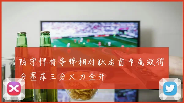 防守悍将争锋相对狄龙首节高效得分墨菲三分火力全开