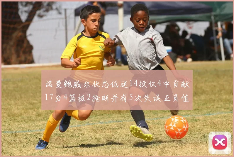 诺曼鲍威尔状态低迷14投仅4中贡献17分4篮板2抢断并有5次失误正负值为负8