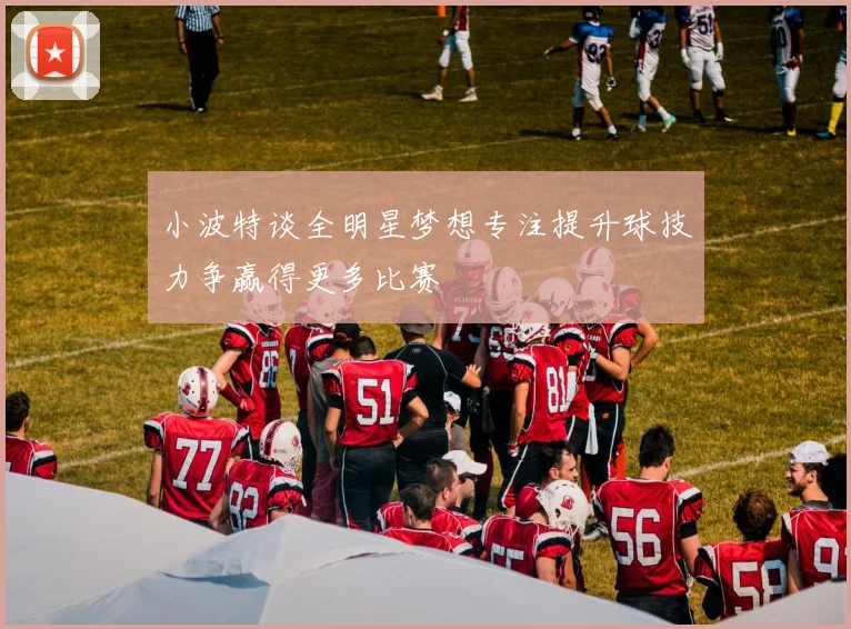 小波特谈全明星梦想专注提升球技力争赢得更多比赛