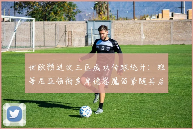 世欧预进攻三区成功传球统计：维蒂尼亚领衔多库德容魔笛紧随其后
