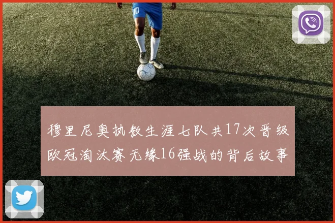 穆里尼奥执教生涯七队共17次晋级欧冠淘汰赛无缘16强战的背后故事