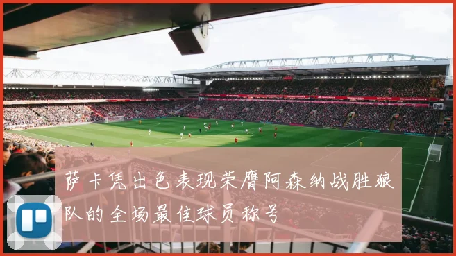 萨卡凭出色表现荣膺阿森纳战胜狼队的全场最佳球员称号