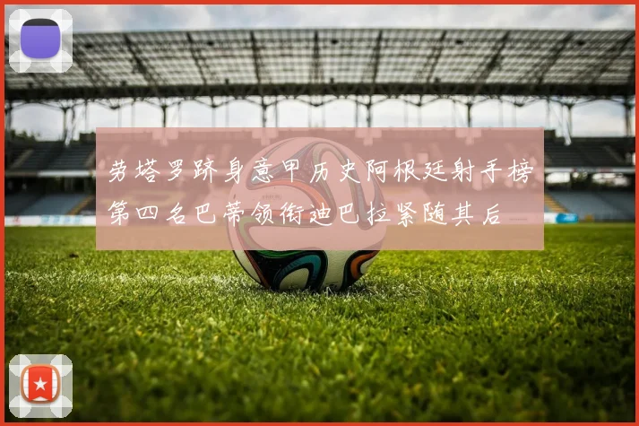 劳塔罗跻身意甲历史阿根廷射手榜第四名巴蒂领衔迪巴拉紧随其后