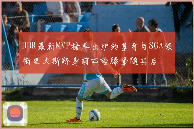 BBR最新MVP榜单出炉约基奇与SGA领衔里夫斯跻身前四哈滕紧随其后