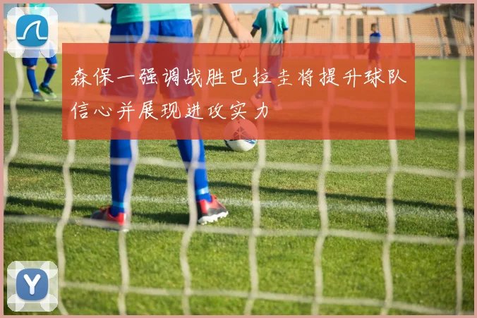 森保一强调战胜巴拉圭将提升球队信心并展现进攻实力