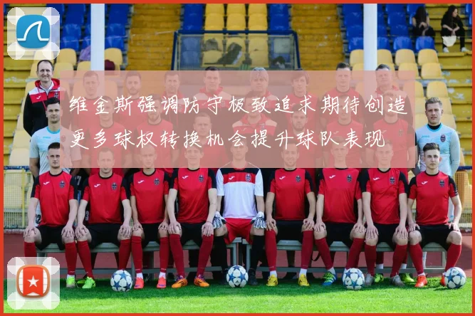 维金斯强调防守极致追求期待创造更多球权转换机会提升球队表现