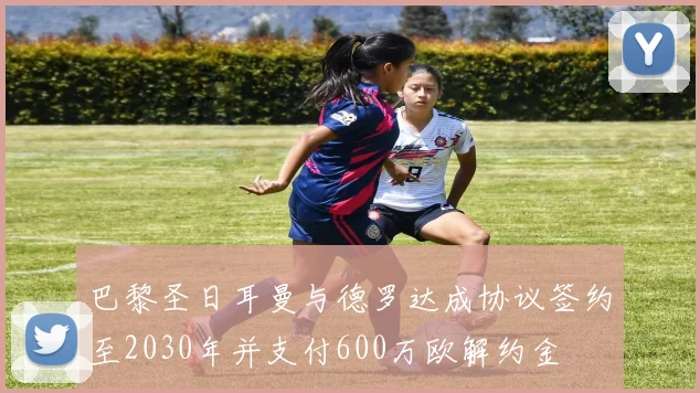巴黎圣日耳曼与德罗达成协议签约至2030年并支付600万欧解约金