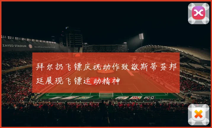 拜尔扔飞镖庆祝动作致敬斯蒂芬邦廷展现飞镖运动精神